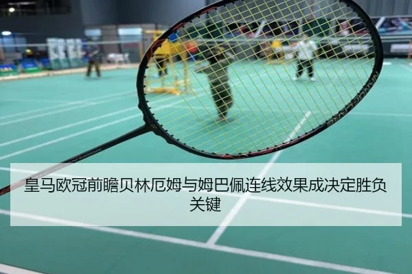 皇马欧冠前瞻贝林厄姆与姆巴佩连线效果成决定胜负关键