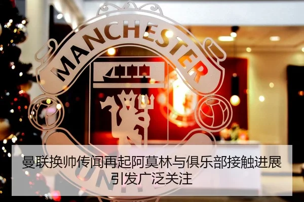 曼联换帅传闻再起阿莫林与俱乐部接触进展引发广泛关注